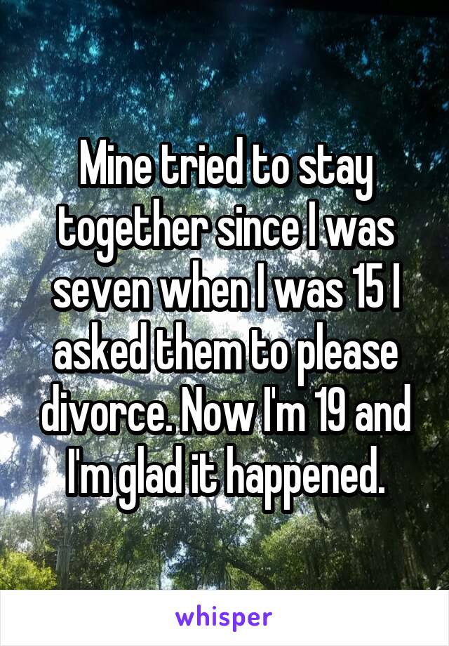 Mine tried to stay together since I was seven when I was 15 I asked them to please divorce. Now I'm 19 and I'm glad it happened.