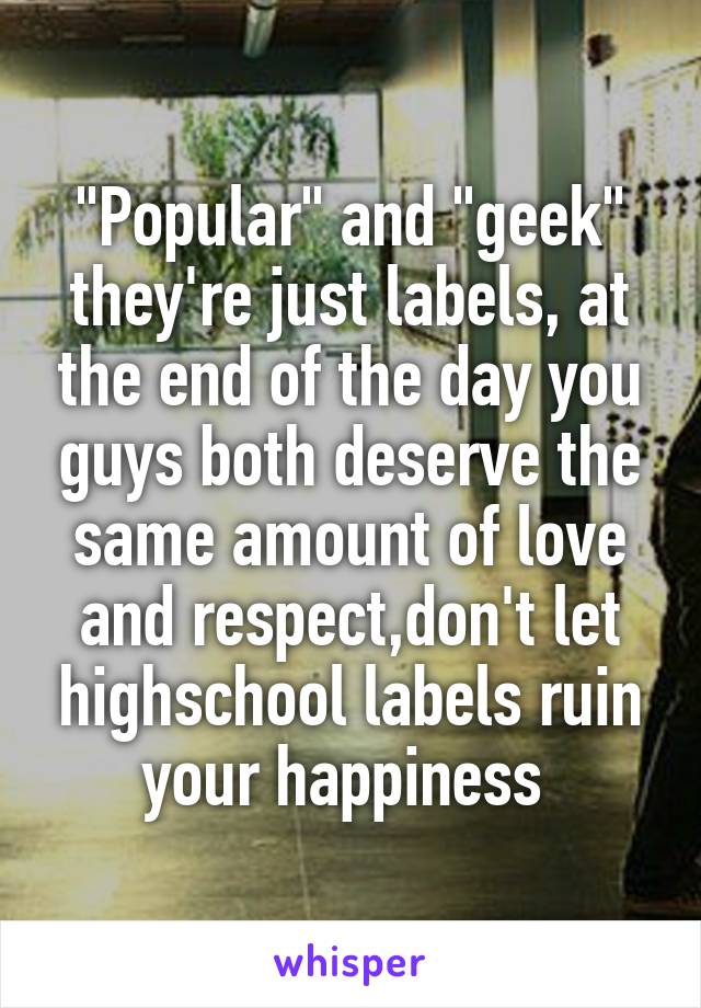 "Popular" and "geek" they're just labels, at the end of the day you guys both deserve the same amount of love and respect,don't let highschool labels ruin your happiness 