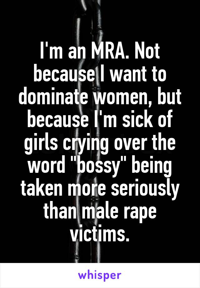 I'm an MRA. Not because I want to dominate women, but because I'm sick of girls crying over the word "bossy" being taken more seriously than male rape victims.
