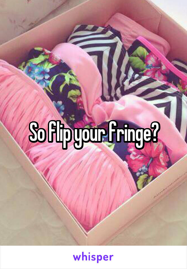 So flip your fringe?