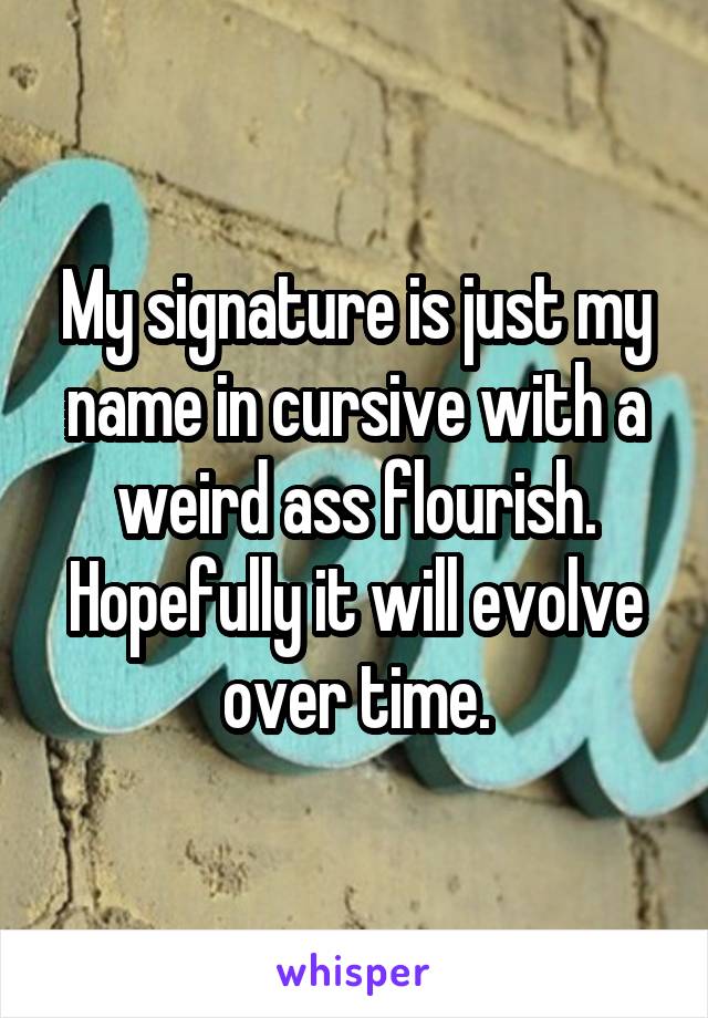 My signature is just my name in cursive with a weird ass flourish.
Hopefully it will evolve over time.