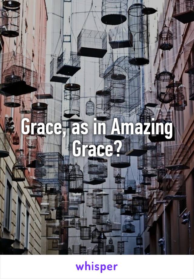 Grace, as in Amazing Grace?