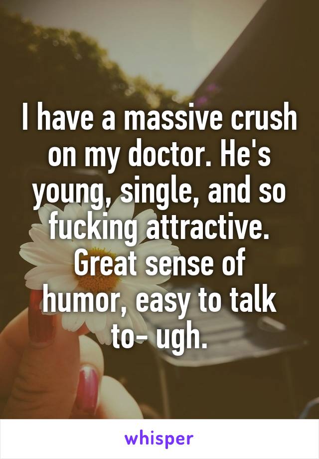 I have a massive crush on my doctor. He's young, single, and so fucking attractive.
Great sense of humor, easy to talk to- ugh.