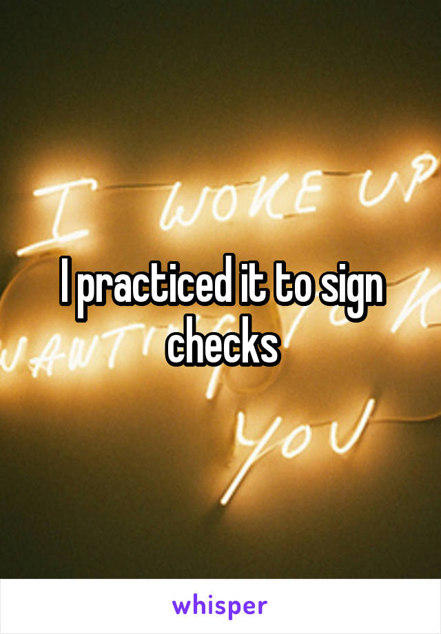 I practiced it to sign checks