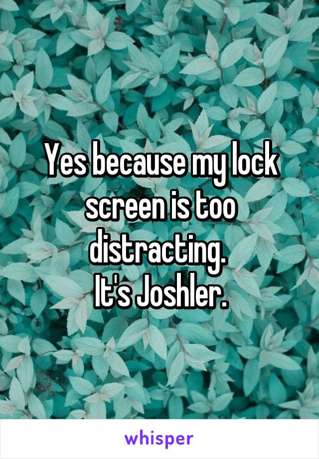 Yes because my lock screen is too distracting. 
It's Joshler.