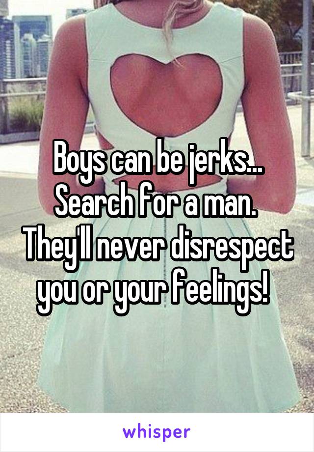 Boys can be jerks... Search for a man.  They'll never disrespect you or your feelings!  