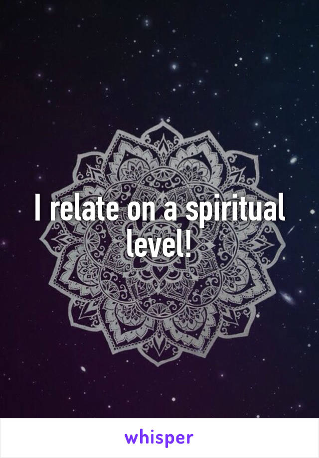 I relate on a spiritual level!