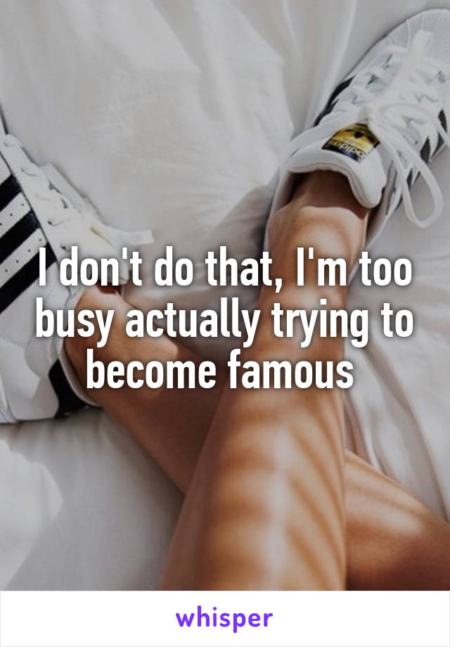 I don't do that, I'm too busy actually trying to become famous 