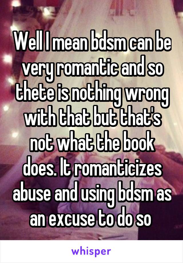 Well I mean bdsm can be very romantic and so thete is nothing wrong with that but that's not what the book does. It romanticizes abuse and using bdsm as an excuse to do so 