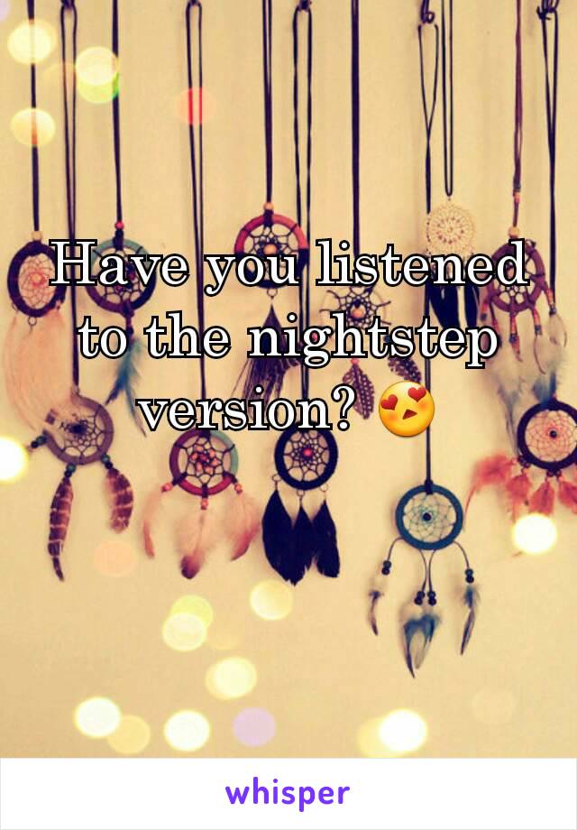 Have you listened to the nightstep version? 😍