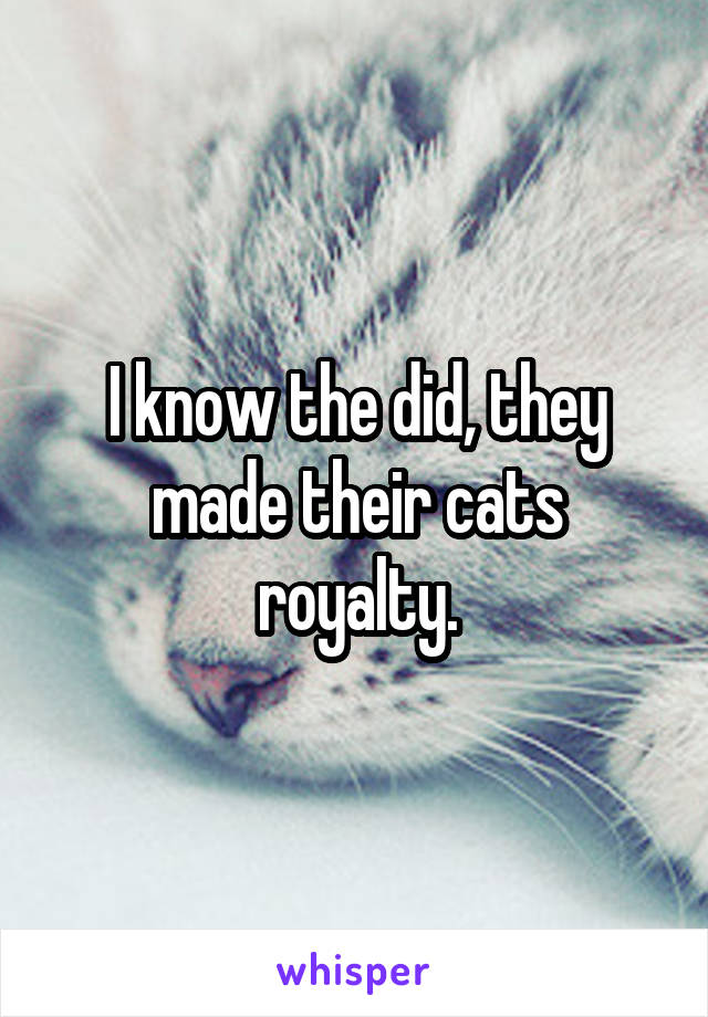 I know the did, they made their cats royalty.