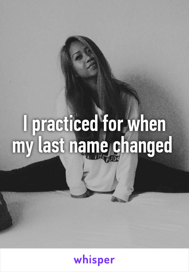 I practiced for when my last name changed 
