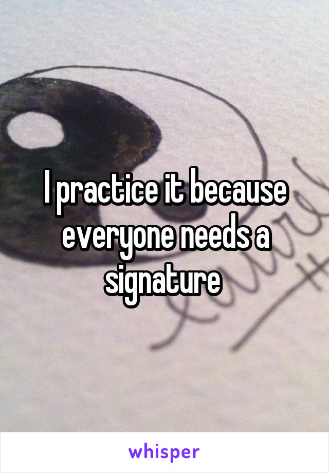I practice it because everyone needs a signature 