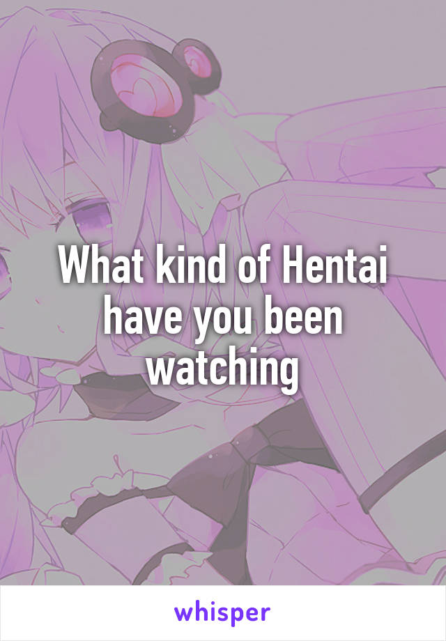 What kind of Hentai have you been watching