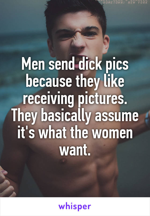 Men send dick pics because they like receiving pictures. They basically assume it's what the women want.