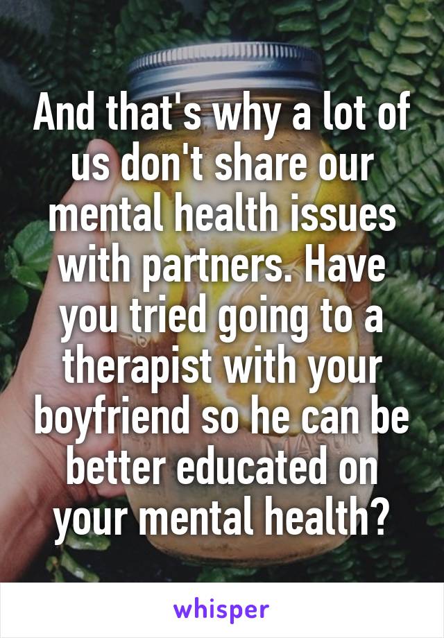 And that's why a lot of us don't share our mental health issues with partners. Have you tried going to a therapist with your boyfriend so he can be better educated on your mental health?