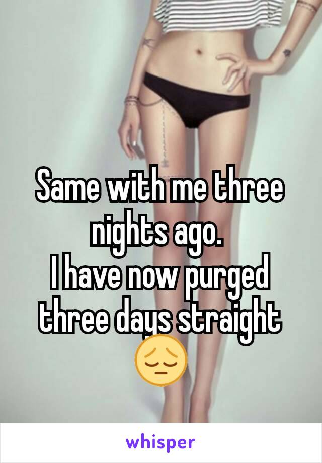 Same with me three nights ago. 
I have now purged three days straight 😔