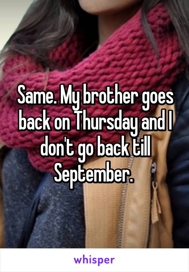 Same. My brother goes back on Thursday and I don't go back till September. 