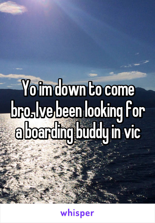 Yo im down to come bro. Ive been looking for a boarding buddy in vic