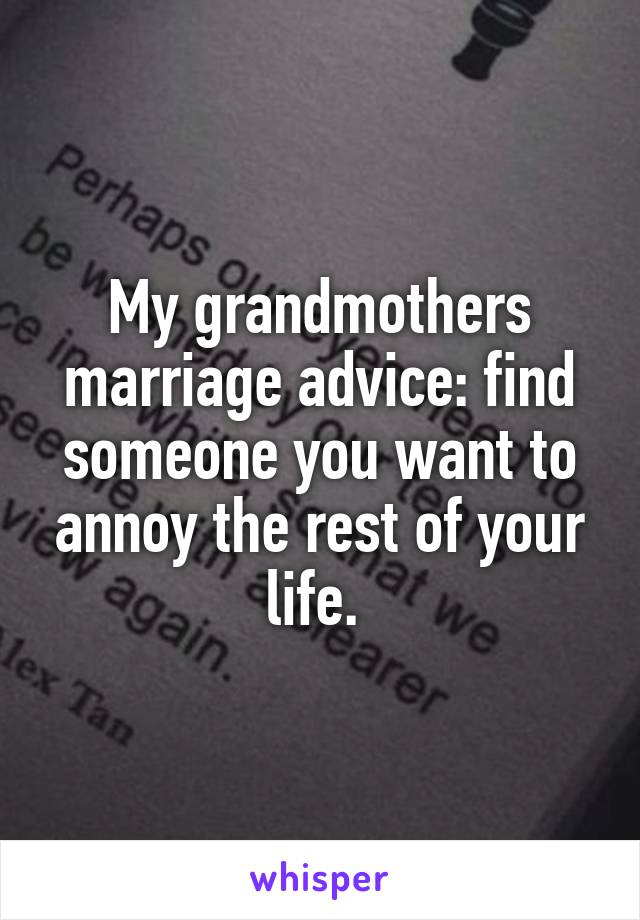 My grandmothers marriage advice: find someone you want to annoy the rest of your life. 