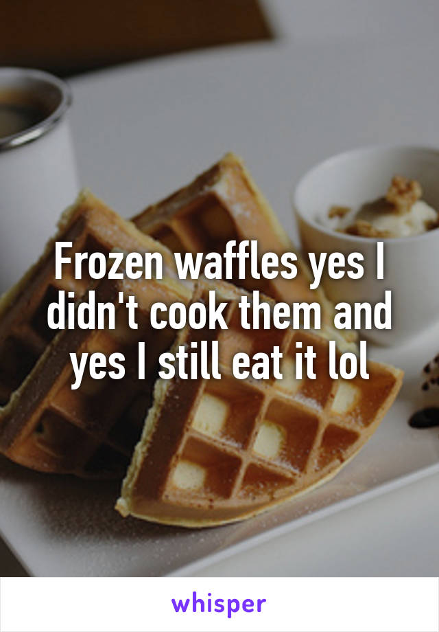 Frozen waffles yes I didn't cook them and yes I still eat it lol