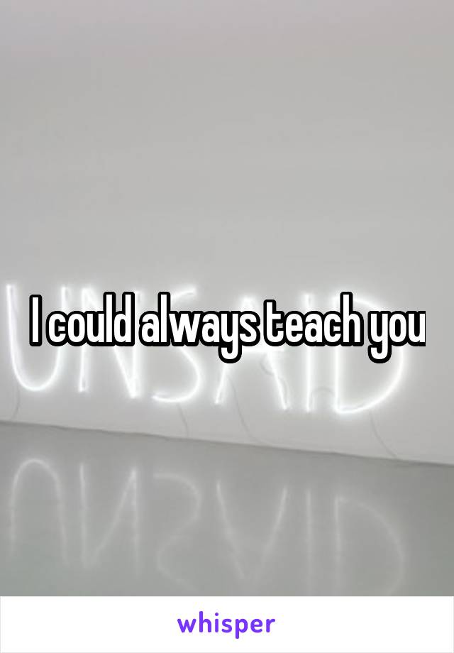 I could always teach you