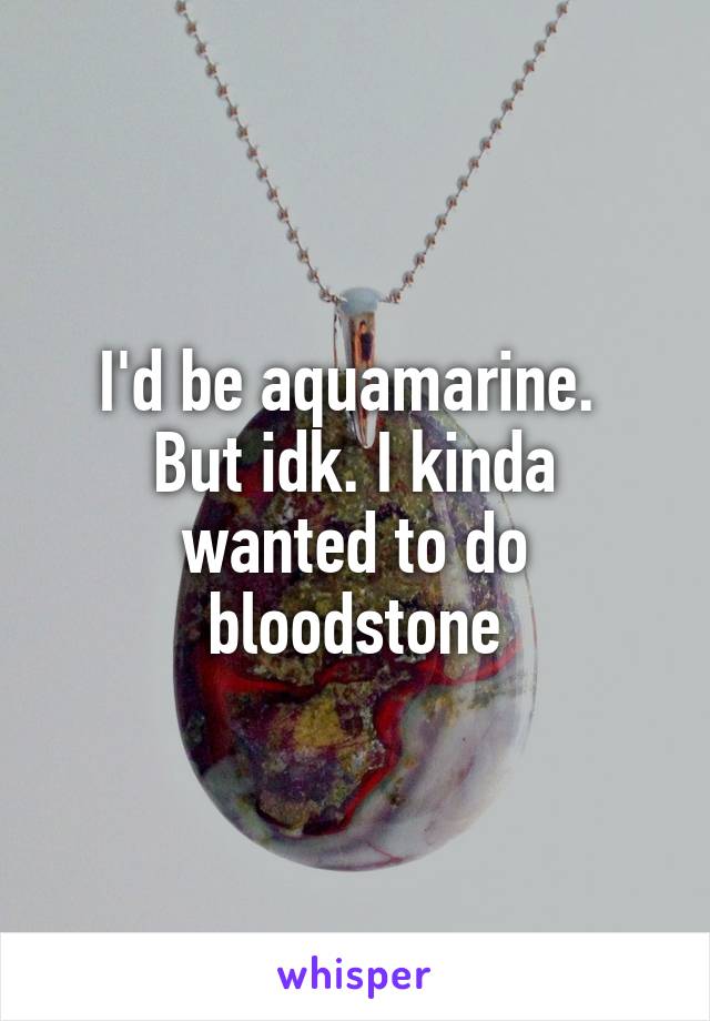 I'd be aquamarine. 
But idk. I kinda wanted to do bloodstone