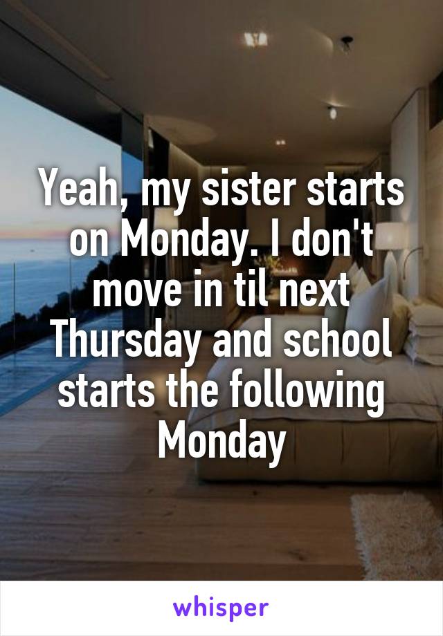 Yeah, my sister starts on Monday. I don't move in til next Thursday and school starts the following Monday