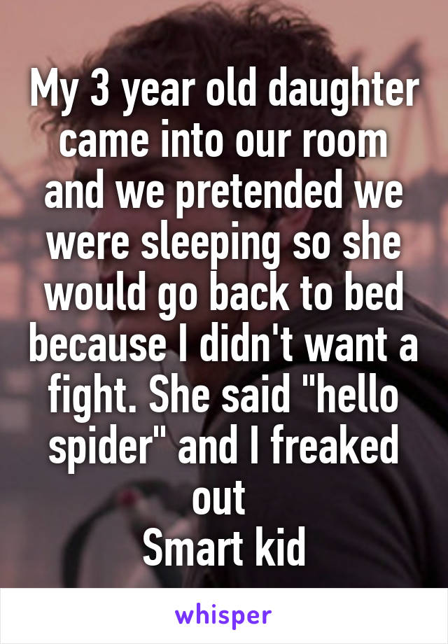 My 3 year old daughter came into our room and we pretended we were sleeping so she would go back to bed because I didn't want a fight. She said "hello spider" and I freaked out 
Smart kid