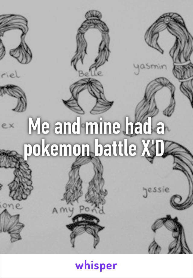Me and mine had a pokemon battle X'D 