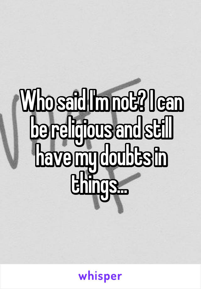 Who said I'm not? I can be religious and still have my doubts in things... 
