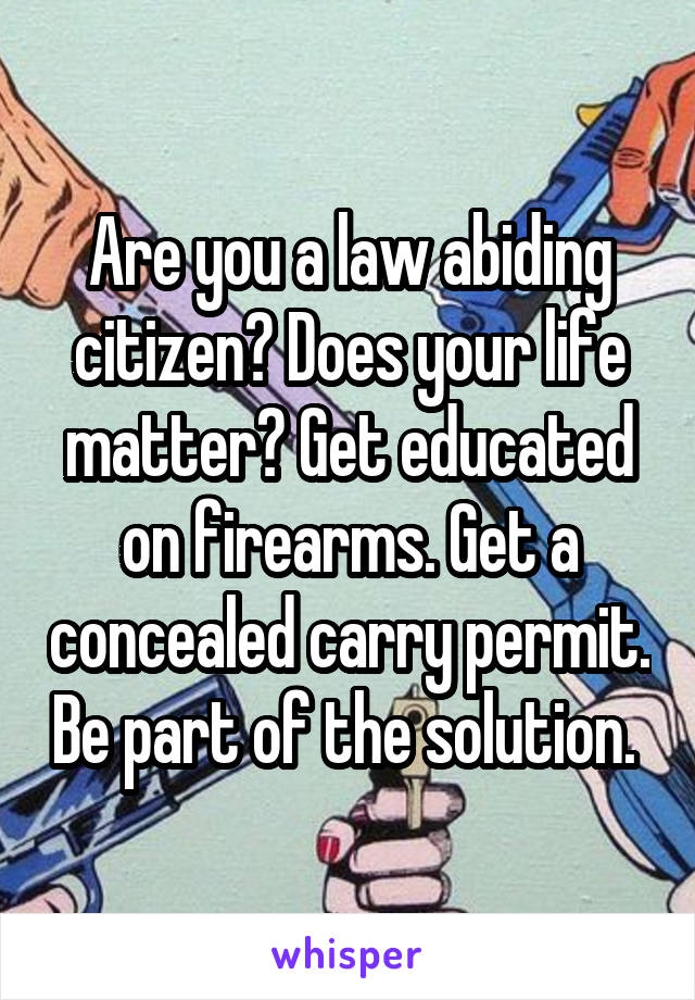 Are you a law abiding citizen? Does your life matter? Get educated on firearms. Get a concealed carry permit. Be part of the solution. 