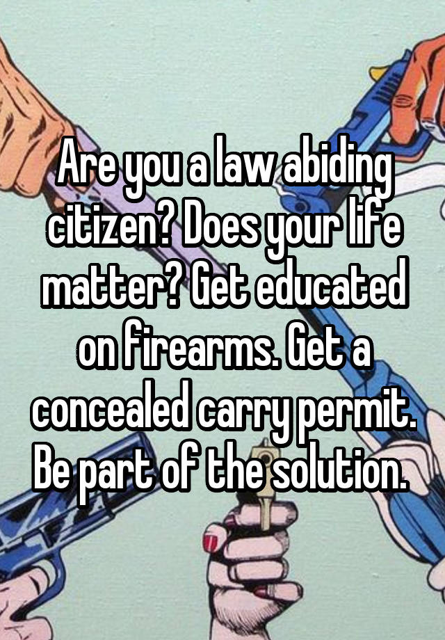 Are you a law abiding citizen? Does your life matter? Get educated on firearms. Get a concealed carry permit. Be part of the solution. 