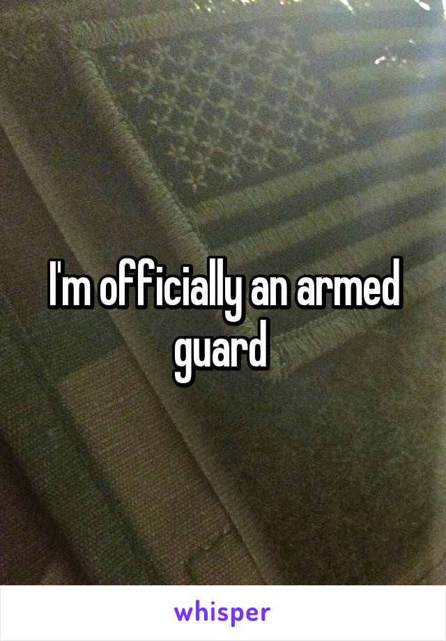 I'm officially an armed guard 