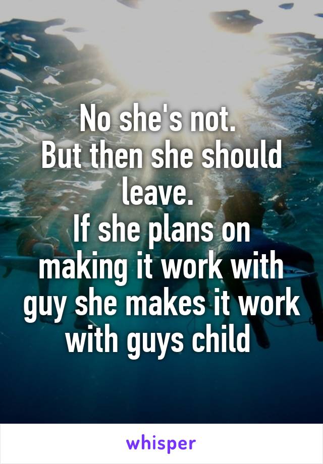 No she's not. 
But then she should leave. 
If she plans on making it work with guy she makes it work with guys child 