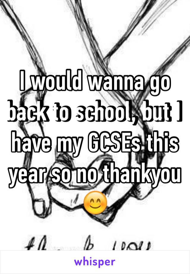 I would wanna go back to school, but I have my GCSEs this year so no thankyou 😊