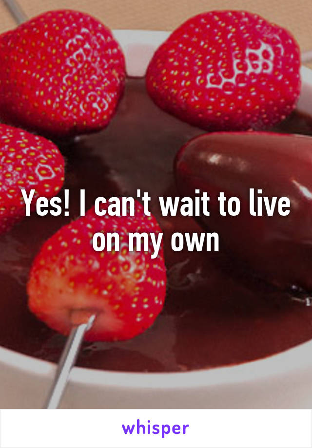 Yes! I can't wait to live on my own