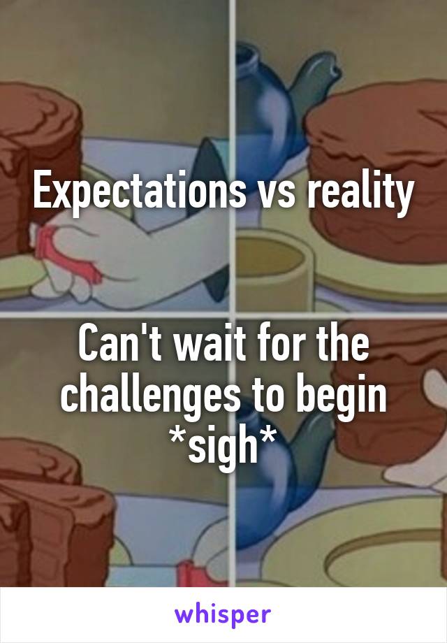 Expectations vs reality 

Can't wait for the challenges to begin *sigh*