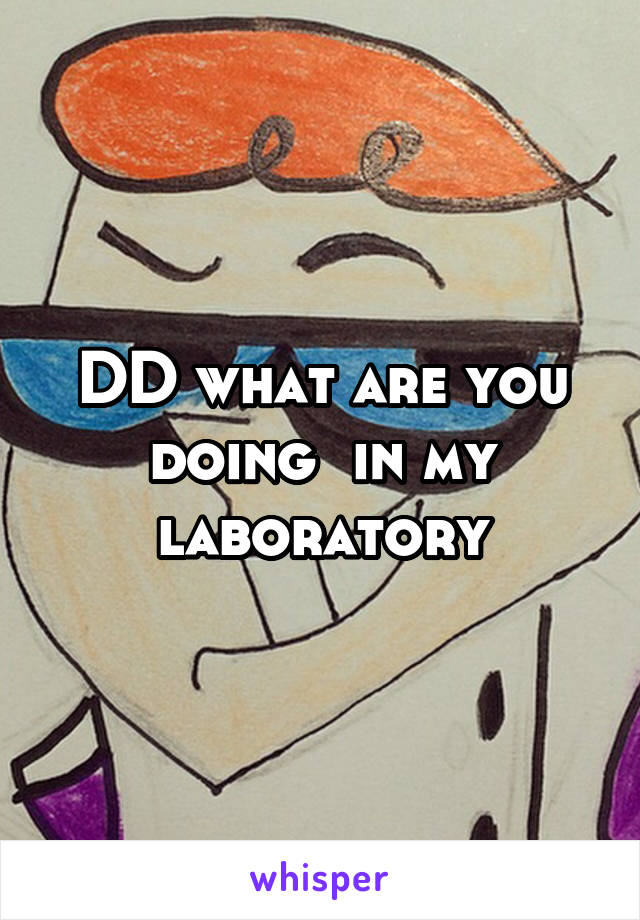 DD what are you doing  in my laboratory