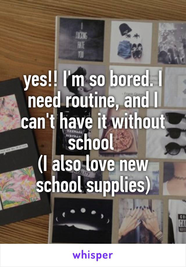 yes!! I'm so bored. I need routine, and I can't have it without school 
(I also love new school supplies)