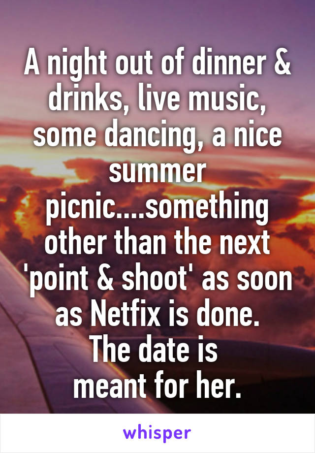 A night out of dinner & drinks, live music, some dancing, a nice summer picnic....something other than the next 'point & shoot' as soon as Netfix is done.
The date is 
meant for her.