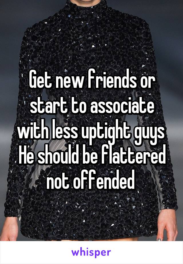 Get new friends or start to associate with less uptight guys 
He should be flattered not offended 