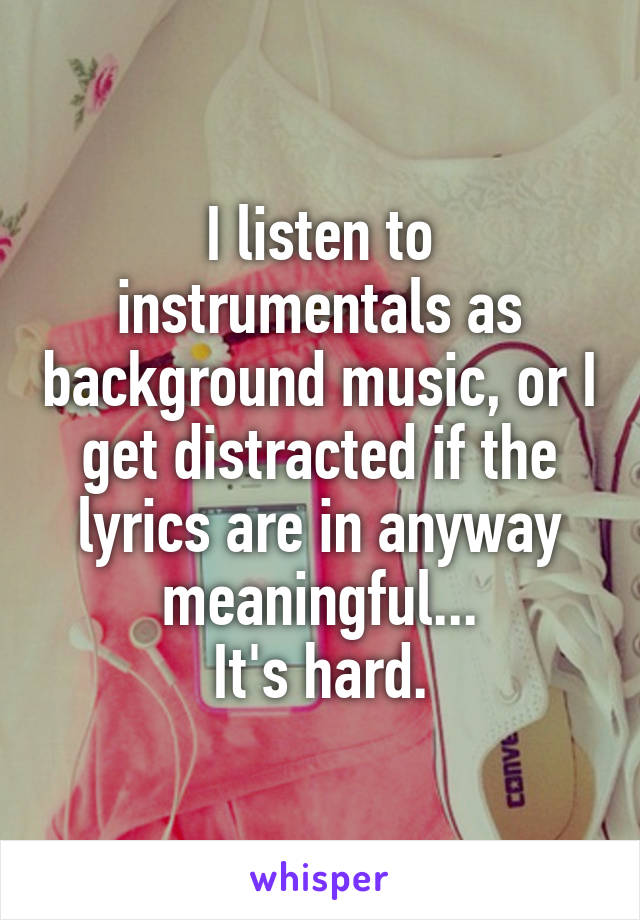 I listen to instrumentals as background music, or I get distracted if the lyrics are in anyway meaningful...
It's hard.