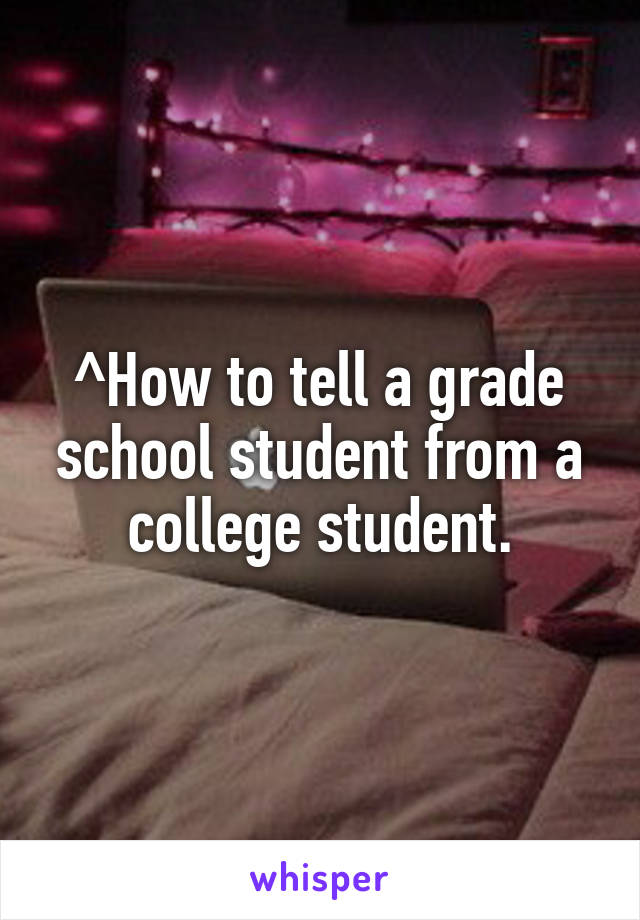 ^How to tell a grade school student from a college student.