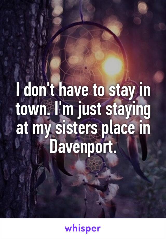 I don't have to stay in town. I'm just staying at my sisters place in Davenport.