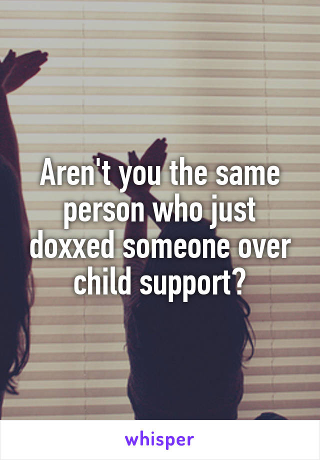 Aren't you the same person who just doxxed someone over child support?