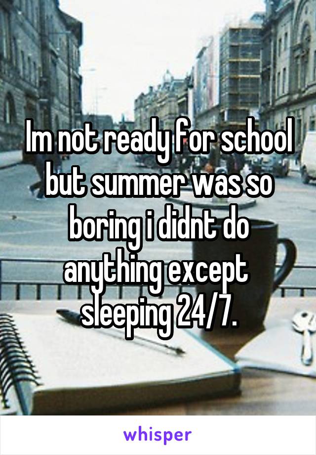 Im not ready for school but summer was so boring i didnt do anything except  sleeping 24/7.