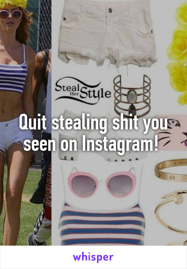 Quit stealing shit you seen on Instagram! 