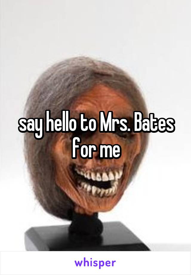 say hello to Mrs. Bates for me