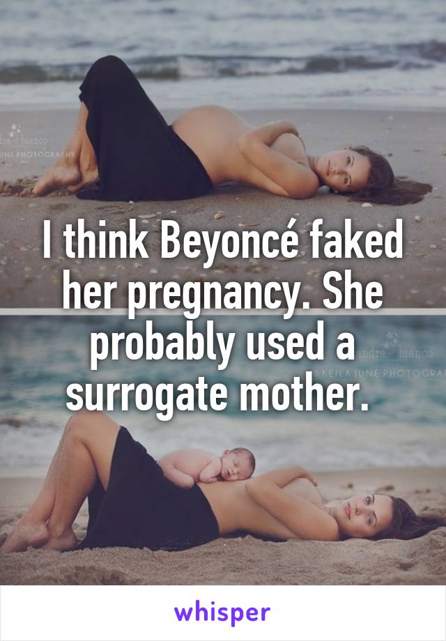 I think Beyoncé faked her pregnancy. She probably used a surrogate mother. 